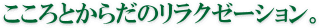 こころとからだのリラクゼーション。